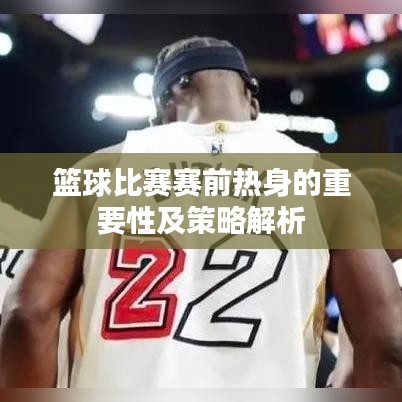 篮球比赛赛前热身的重要性及策略解析