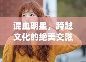 混血明星，跨越文化的绝美交融