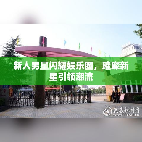 新人男星闪耀娱乐圈，璀璨新星引领潮流