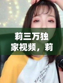 莉三万独家视频，莉三万现状 