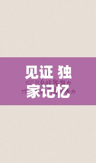 见证 独家记忆的句子，独家记忆心情写照说说 