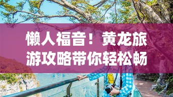 懒人福音！黄龙旅游攻略带你轻松畅游