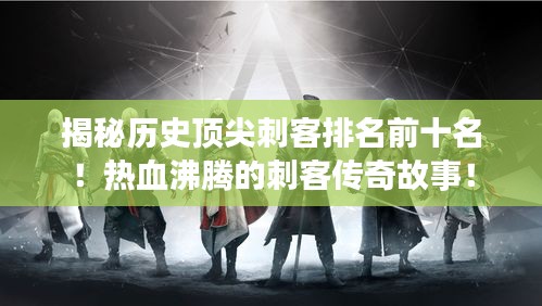 揭秘历史顶尖刺客排名前十名！热血沸腾的刺客传奇故事！