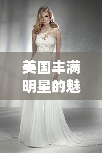 美国丰满明星的魅力风采，闪耀荧幕的魅力象征