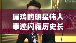 属鸡的明星伟人事迹闪耀历史长河，令人瞩目！