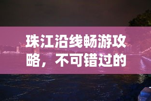珠江沿线畅游攻略，不可错过的景点与体验！