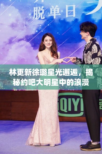 林更新徐璐星光邂逅，揭秘约吧大明星中的浪漫瞬间