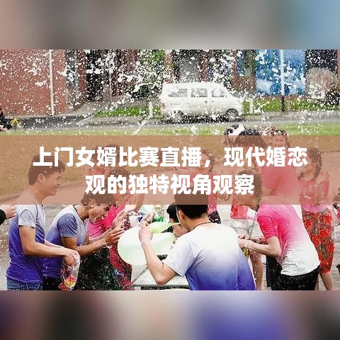 上门女婿比赛直播，现代婚恋观的独特视角观察