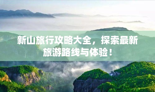 新山旅行攻略大全，探索最新旅游路线与体验！