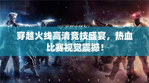 穿越火线高清竞技盛宴，热血比赛视觉震撼！