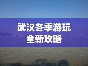 武汉冬季游玩全新攻略