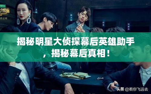 揭秘明星大侦探幕后英雄助手，揭秘幕后真相！