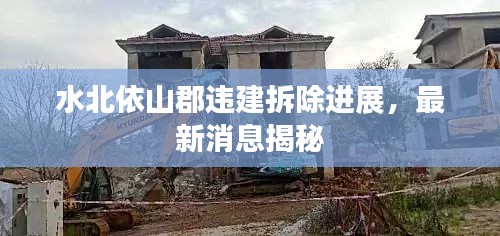 水北依山郡违建拆除进展，最新消息揭秘