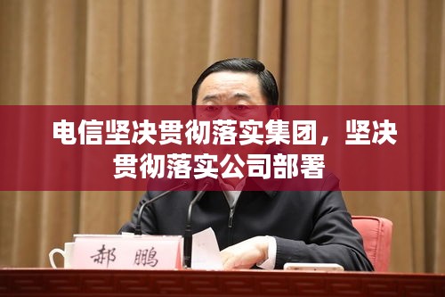 电信坚决贯彻落实集团，坚决贯彻落实公司部署 