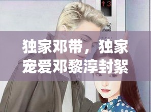 独家邓带，独家宠爱邓黎淳封絮 