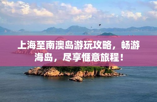 上海至南澳岛游玩攻略，畅游海岛，尽享惬意旅程！