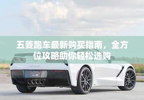 五菱跑车最新购买指南，全方位攻略助你轻松选购