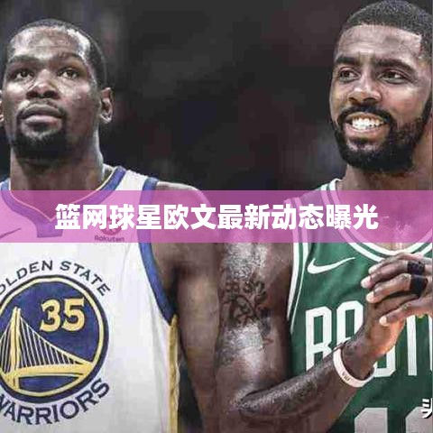 篮网球星欧文最新动态曝光