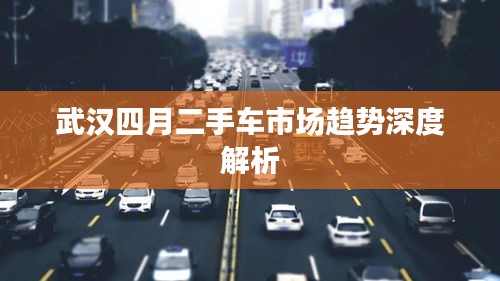 武汉四月二手车市场趋势深度解析