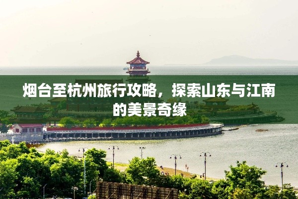 烟台至杭州旅行攻略，探索山东与江南的美景奇缘