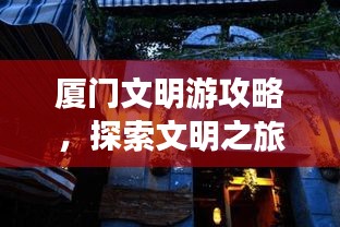 厦门文明游攻略，探索文明之旅，体验厦门魅力
