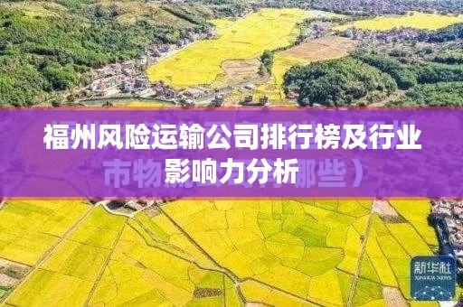 福州风险运输公司排行榜及行业影响力分析