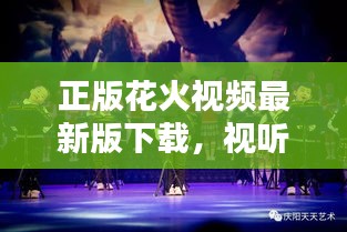 正版花火视频最新版下载，视听盛宴，不容错过