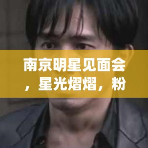 南京明星见面会，星光熠熠，粉丝狂热追星夜