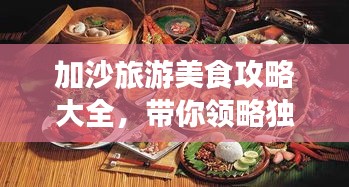 加沙旅游美食攻略大全，带你领略独特风味！