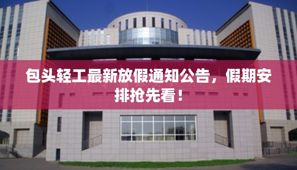 包头轻工最新放假通知公告，假期安排抢先看！
