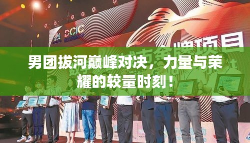 男团拔河巅峰对决，力量与荣耀的较量时刻！