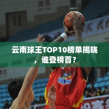 云南球王TOP10榜单揭晓，谁登榜首？