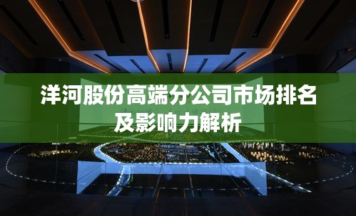 洋河股份高端分公司市场排名及影响力解析