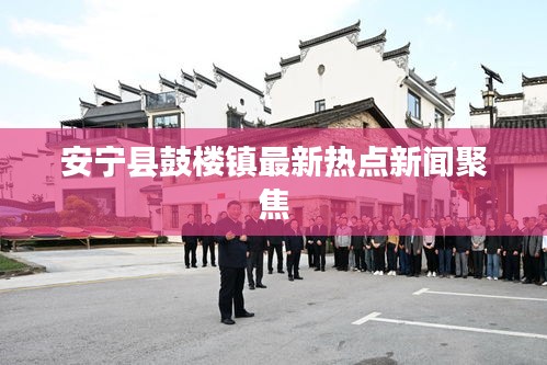 安宁县鼓楼镇最新热点新闻聚焦