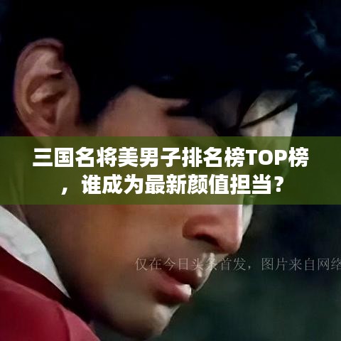 三国名将美男子排名榜TOP榜，谁成为最新颜值担当？
