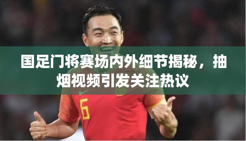 国足门将赛场内外细节揭秘，抽烟视频引发关注热议
