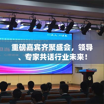 重磅嘉宾齐聚盛会，领导、专家共话行业未来！