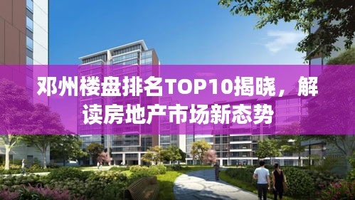 邓州楼盘排名TOP10揭晓，解读房地产市场新态势