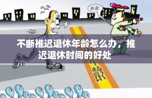 不断推迟退休年龄怎么办，推迟退休时间的好处 