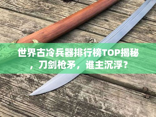 世界古冷兵器排行榜TOP揭秘，刀剑枪矛，谁主沉浮？