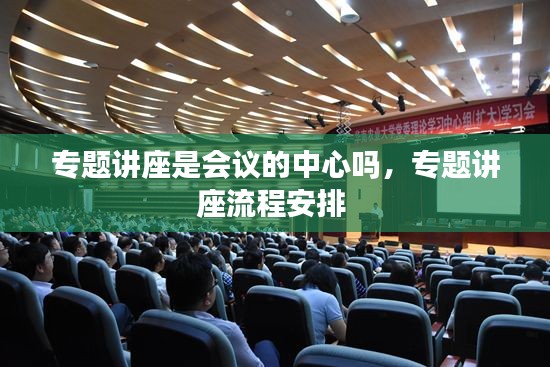 专题讲座是会议的中心吗，专题讲座流程安排 