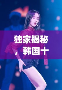 独家揭秘，韩国十大女团舞蹈排名榜单，谁领风骚？