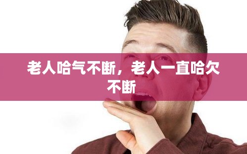 老人哈气不断，老人一直哈欠不断 