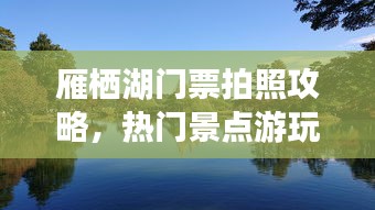 雁栖湖门票拍照攻略，热门景点游玩指南