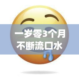 一岁零3个月不断流口水，一岁3个月宝宝爱流口水 