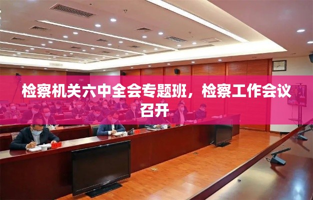 检察机关六中全会专题班，检察工作会议召开 