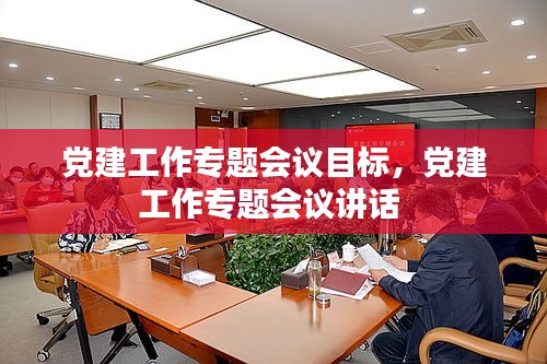 党建工作专题会议目标，党建工作专题会议讲话 