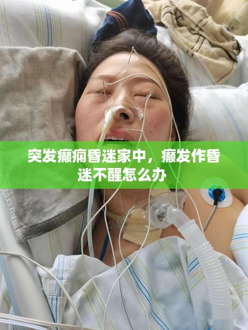 突发癫痫昏迷家中，癫发作昏迷不醒怎么办 