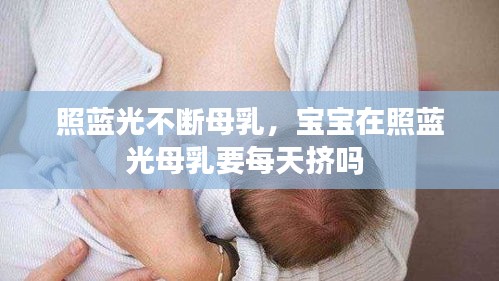 照蓝光不断母乳，宝宝在照蓝光母乳要每天挤吗 