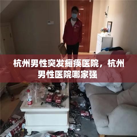 杭州男性突发瘫痪医院，杭州男性医院哪家强 